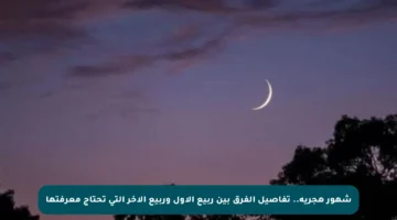 شهور هجرية.. تفاصيل الفرق بين ربيع الأول وربيع الآخر التي تحتاج معرفتها